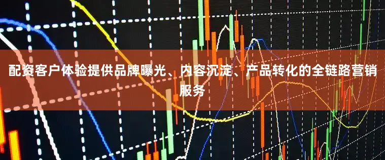配资客户体验提供品牌曝光、内容沉淀、产品转化的全链路营销服务