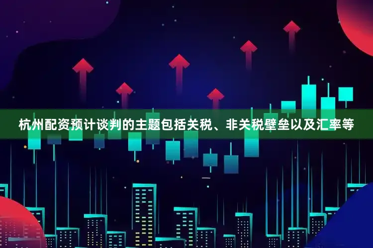 杭州配资预计谈判的主题包括关税、非关税壁垒以及汇率等