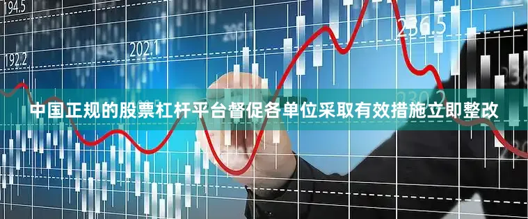 中国正规的股票杠杆平台督促各单位采取有效措施立即整改