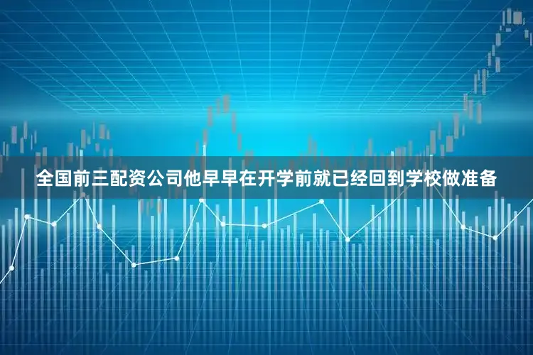 全国前三配资公司他早早在开学前就已经回到学校做准备