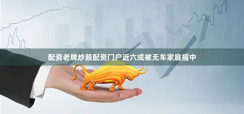 配资老牌炒股配资门户近六成被无车家庭摇中