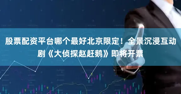 股票配资平台哪个最好北京限定！全景沉浸互动剧《大侦探赵赶鹅》即将开票