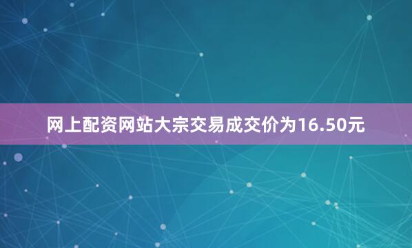 网上配资网站大宗交易成交价为16.50元