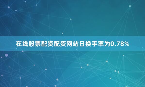 在线股票配资配资网站日换手率为0.78%