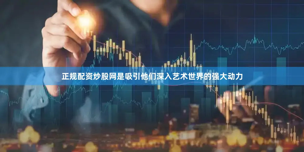 正规配资炒股网是吸引他们深入艺术世界的强大动力