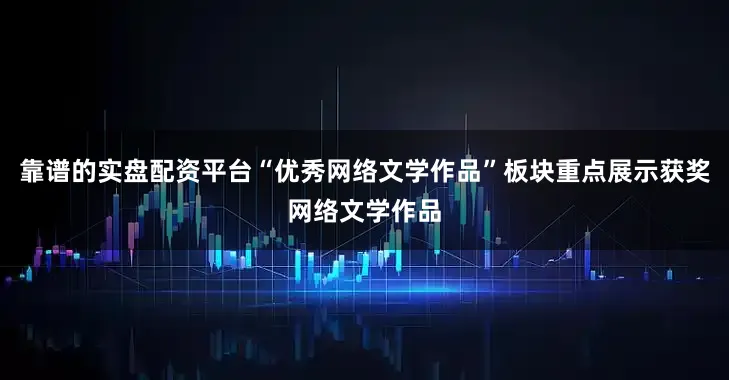 靠谱的实盘配资平台“优秀网络文学作品”板块重点展示获奖网络文学作品