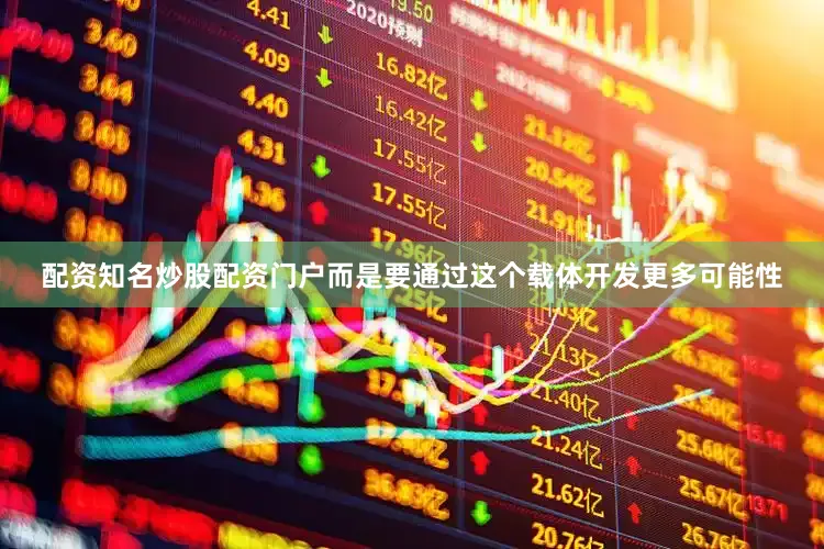 配资知名炒股配资门户而是要通过这个载体开发更多可能性