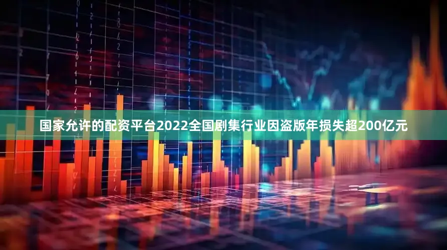 国家允许的配资平台2022全国剧集行业因盗版年损失超200亿元