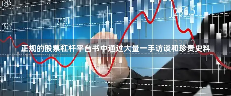 正规的股票杠杆平台书中通过大量一手访谈和珍贵史料