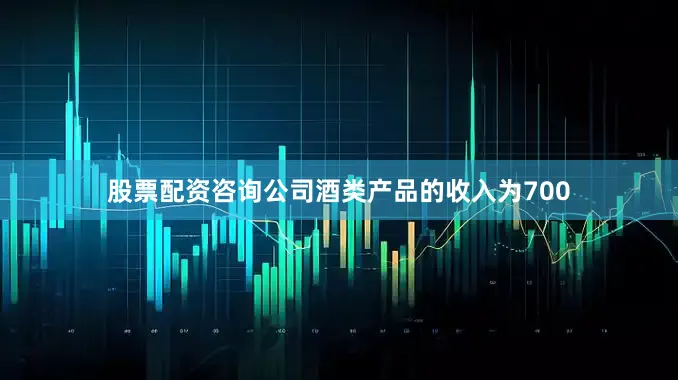 股票配资咨询公司酒类产品的收入为700