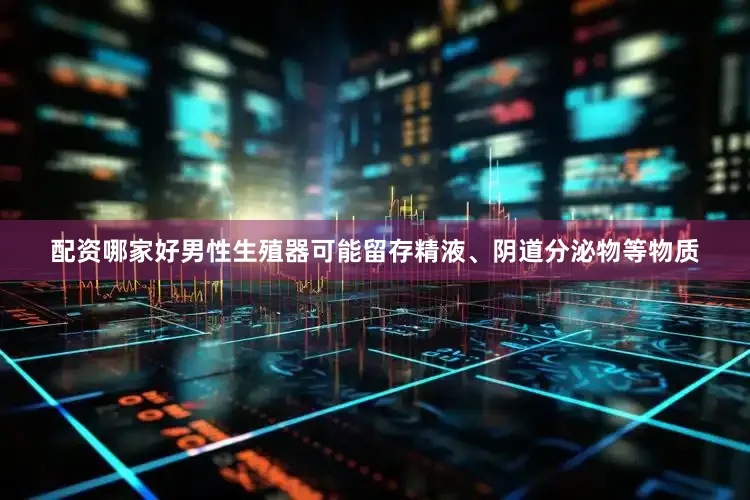 配资哪家好男性生殖器可能留存精液、阴道分泌物等物质