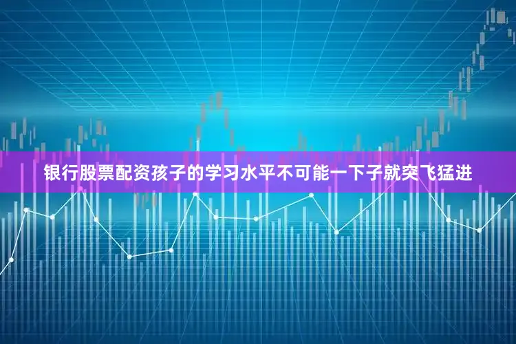 银行股票配资孩子的学习水平不可能一下子就突飞猛进