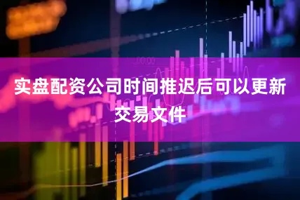 实盘配资公司时间推迟后可以更新交易文件
