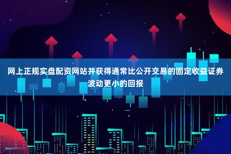 网上正规实盘配资网站并获得通常比公开交易的固定收益证券波动更小的回报