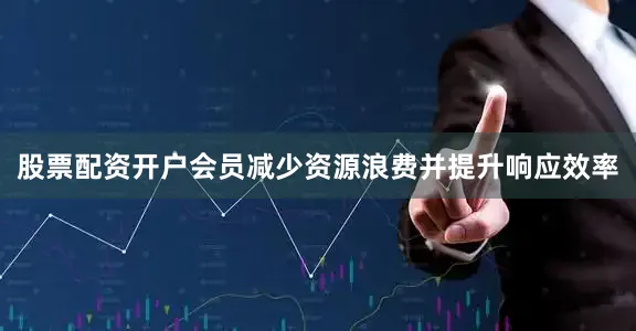 股票配资开户会员减少资源浪费并提升响应效率