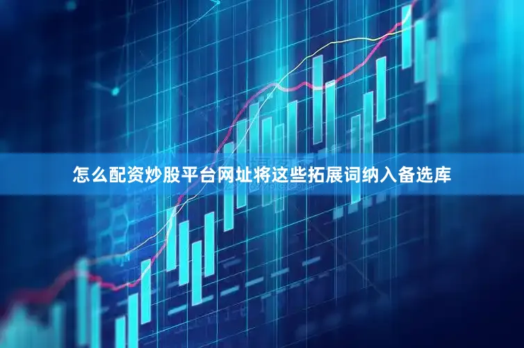 怎么配资炒股平台网址将这些拓展词纳入备选库