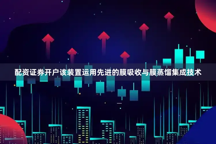 配资证券开户该装置运用先进的膜吸收与膜蒸馏集成技术