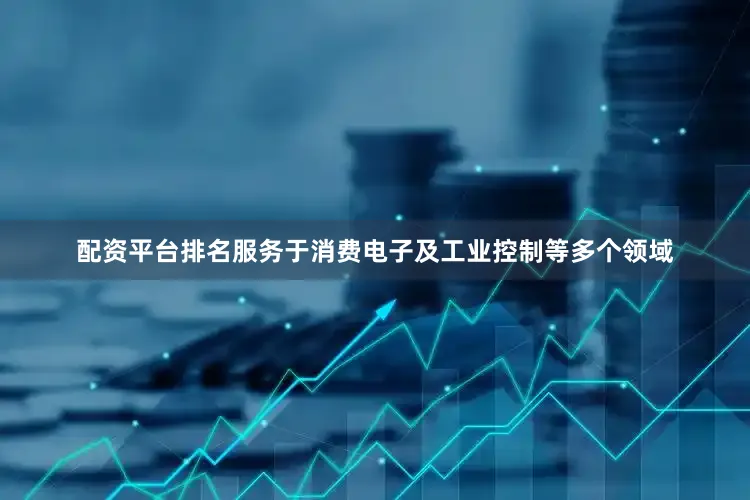 配资平台排名服务于消费电子及工业控制等多个领域