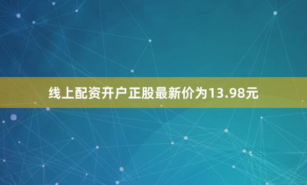线上配资开户正股最新价为13.98元