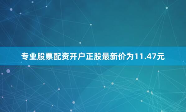 专业股票配资开户正股最新价为11.47元