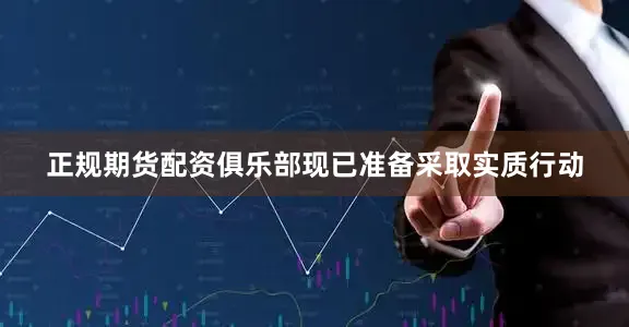 正规期货配资俱乐部现已准备采取实质行动