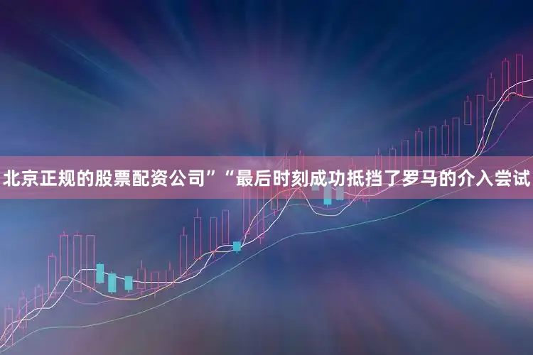 北京正规的股票配资公司”“最后时刻成功抵挡了罗马的介入尝试