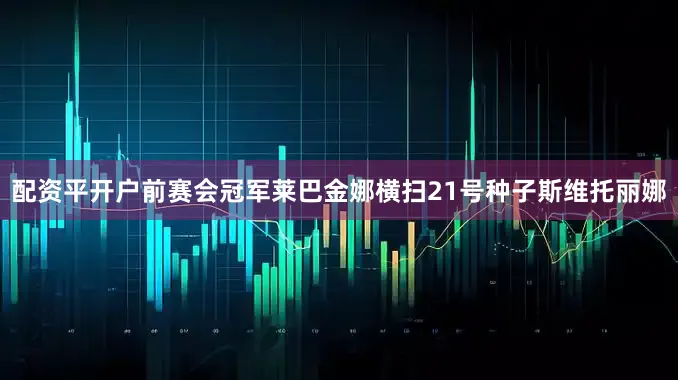 配资平开户前赛会冠军莱巴金娜横扫21号种子斯维托丽娜