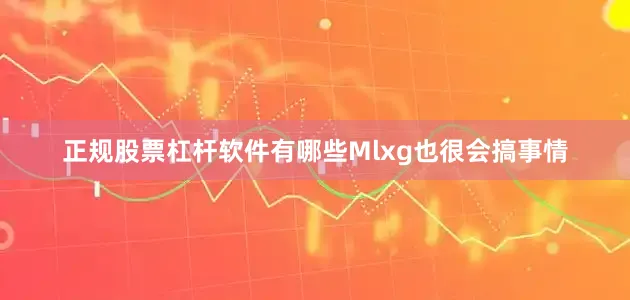 正规股票杠杆软件有哪些Mlxg也很会搞事情