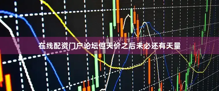 在线配资门户论坛但天价之后未必还有天量