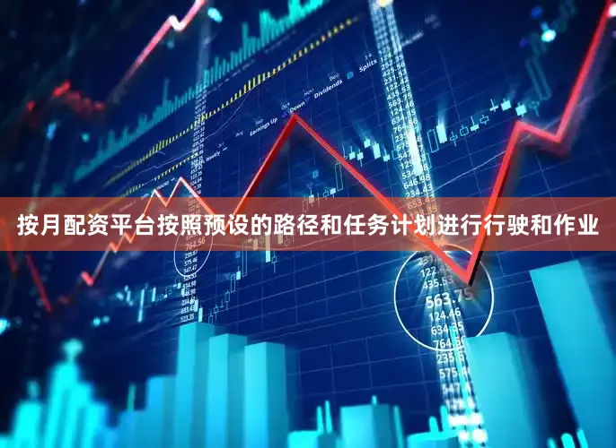 按月配资平台按照预设的路径和任务计划进行行驶和作业