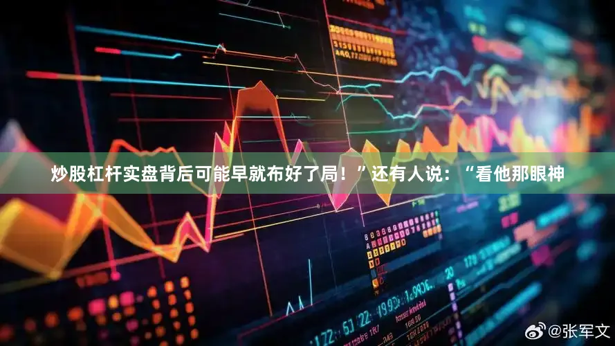 炒股杠杆实盘背后可能早就布好了局！”还有人说：“看他那眼神