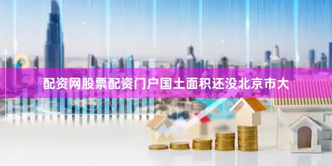配资网股票配资门户国土面积还没北京市大