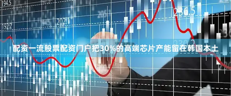 配资一流股票配资门户把30%的高端芯片产能留在韩国本土