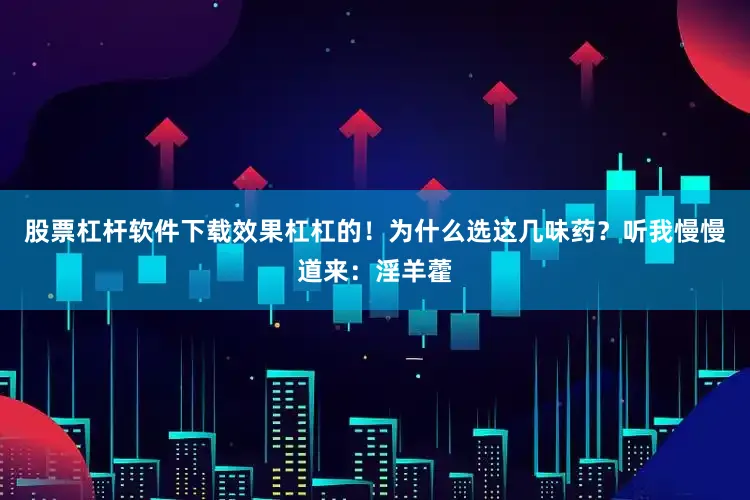 股票杠杆软件下载效果杠杠的！为什么选这几味药？听我慢慢道来：淫羊藿
