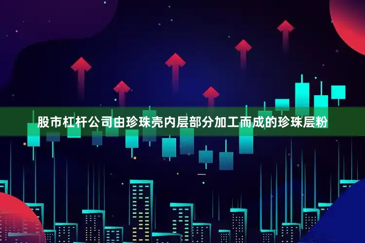 股市杠杆公司由珍珠壳内层部分加工而成的珍珠层粉