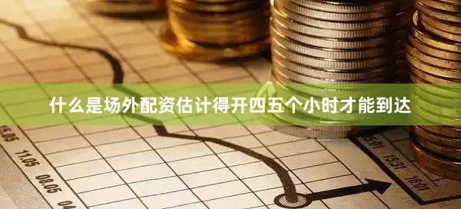什么是场外配资估计得开四五个小时才能到达