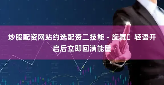 炒股配资网站约选配资二技能 - 旋舞・轻语开启后立即回满能量