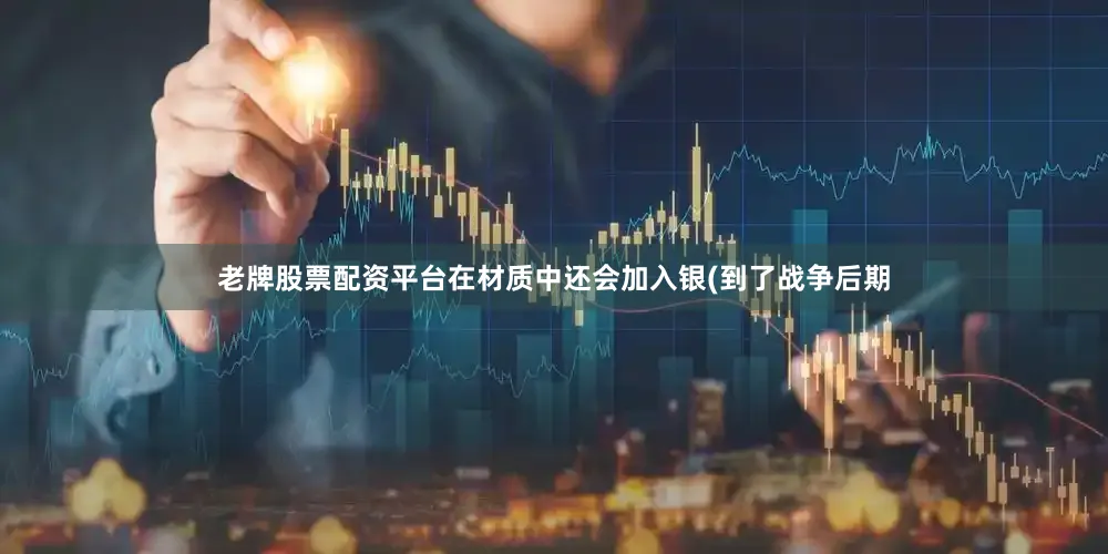 老牌股票配资平台在材质中还会加入银(到了战争后期