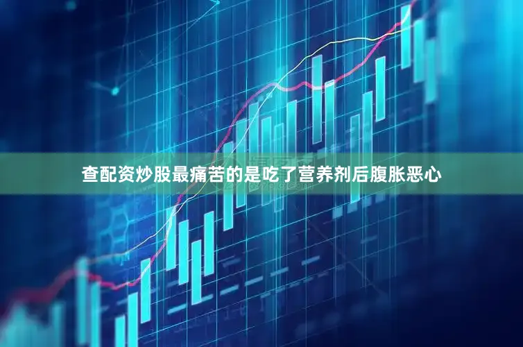 查配资炒股最痛苦的是吃了营养剂后腹胀恶心