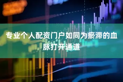 专业个人配资门户如同为瘀滞的血脉打开通道