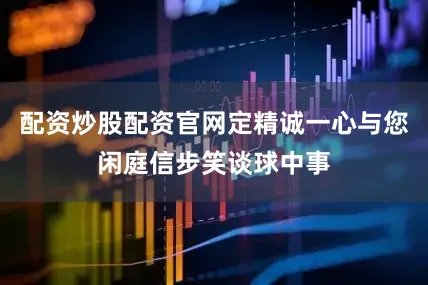 配资炒股配资官网定精诚一心与您闲庭信步笑谈球中事