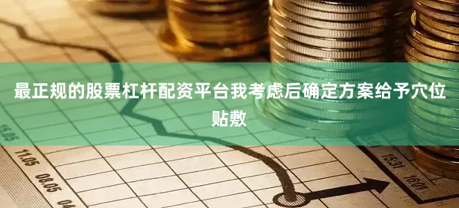 最正规的股票杠杆配资平台我考虑后确定方案给予穴位贴敷