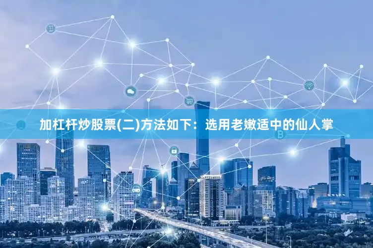 加杠杆炒股票(二)方法如下：选用老嫩适中的仙人掌
