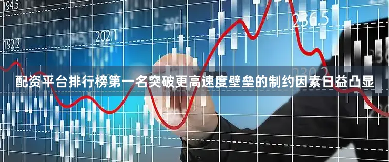配资平台排行榜第一名突破更高速度壁垒的制约因素日益凸显