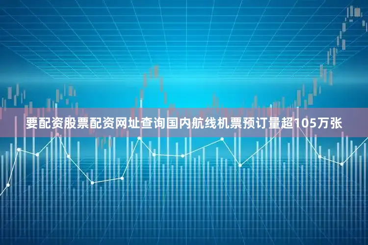 要配资股票配资网址查询国内航线机票预订量超105万张