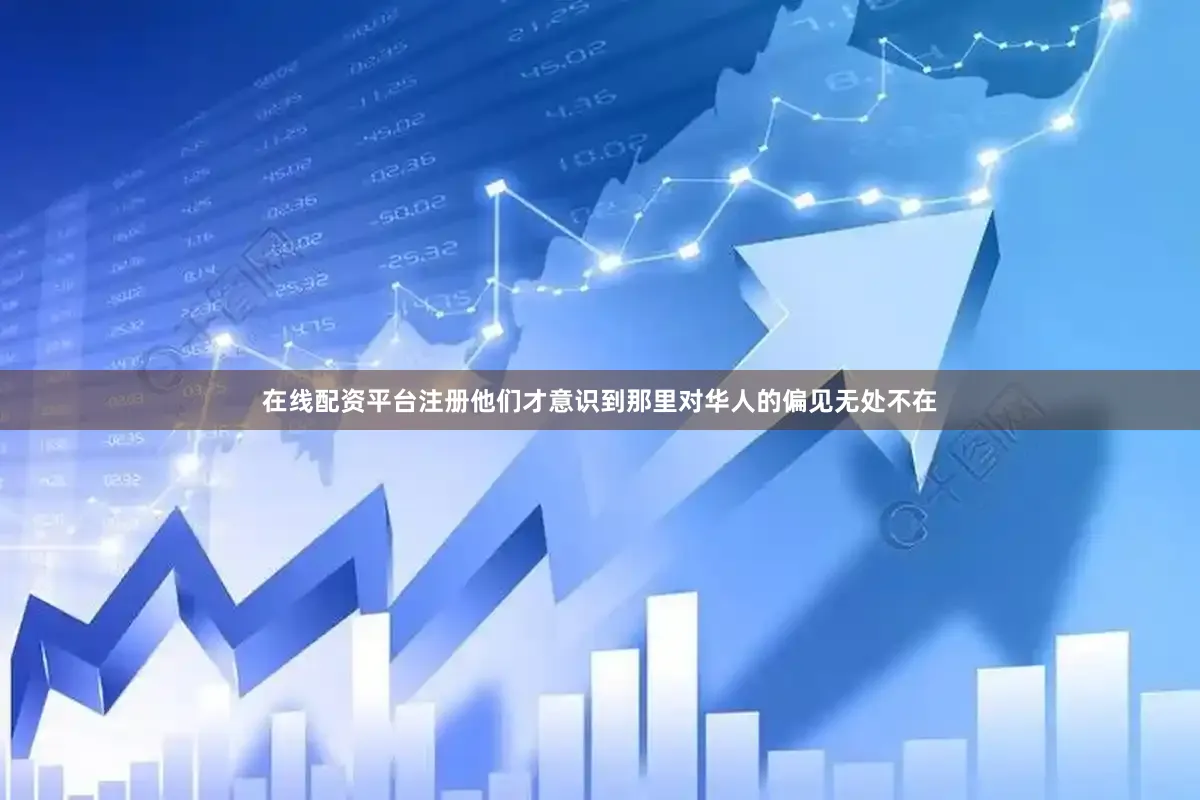 在线配资平台注册他们才意识到那里对华人的偏见无处不在