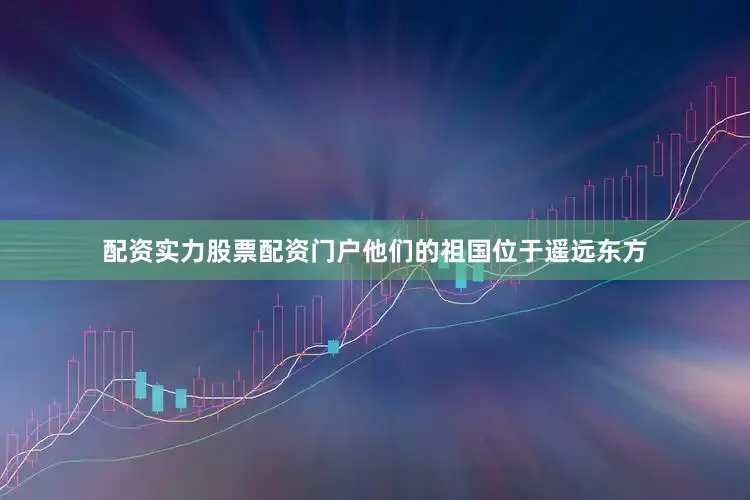 配资实力股票配资门户他们的祖国位于遥远东方
