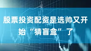 股票投资配资是选帅又开始 “猜盲盒” 了