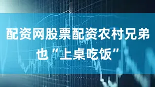 配资网股票配资农村兄弟也“上桌吃饭”