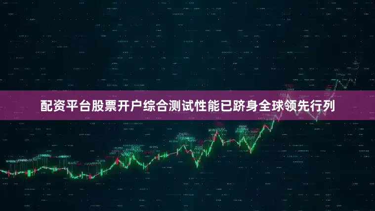配资平台股票开户综合测试性能已跻身全球领先行列